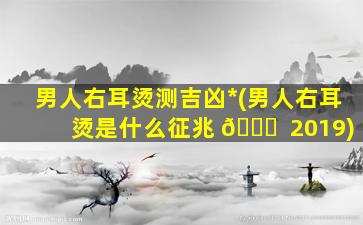男人右耳烫测吉凶*
(男人右耳烫是什么征兆 💐  2019)